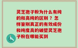灵芝孢子粉为什么有纯的和高纯的区别 ？怎样鉴别真正的有效成份和纯度高的破壁灵芝孢子粉在哪能买到