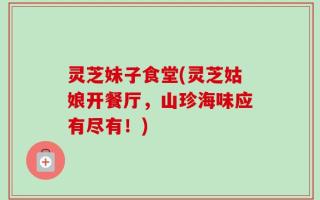 灵芝妹子食堂(灵芝姑娘开餐厅，山珍海味应有尽有！)