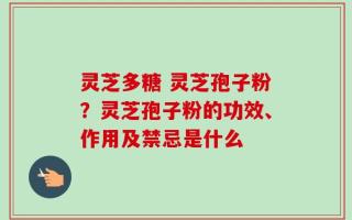 灵芝多糖 灵芝孢子粉？灵芝孢子粉的功效、作用及禁忌是什么