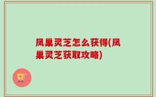 凤巢灵芝怎么获得(凤巢灵芝获取攻略)