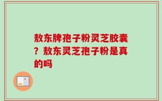 敖东牌孢子粉灵芝胶囊？敖东灵芝孢子粉是真的吗