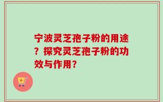 宁波灵芝孢子粉的用途？探究灵芝孢子粉的功效与作用？
