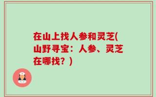 在山上找人参和灵芝(山野寻宝：人参、灵芝在哪找？)