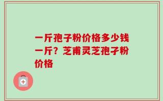 一斤孢子粉价格多少钱一斤？芝甫灵芝孢孑粉价格