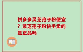 拼多多灵芝孢子粉便宜？灵芝孢子粉快手卖的是正品吗