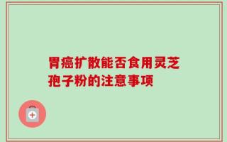 胃癌扩散能否食用灵芝孢子粉的注意事项