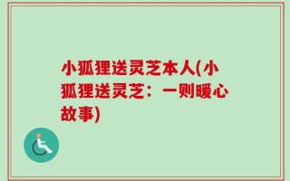 小狐狸送灵芝本人(小狐狸送灵芝：一则暖心故事)