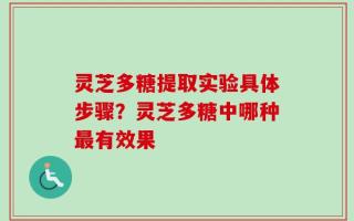灵芝多糖提取实验具体步骤？灵芝多糖中哪种最有效果