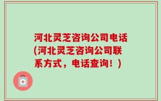 河北灵芝咨询公司电话(河北灵芝咨询公司联系方式，电话查询！)
