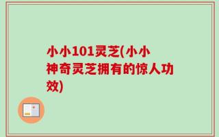 小小101灵芝(小小神奇灵芝拥有的惊人功效)