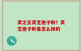 灵之王灵芝孢子粉？灵芝孢子粉是怎么样的