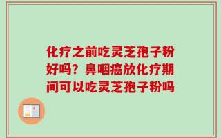 化疗之前吃灵芝孢子粉好吗？鼻咽癌放化疗期间可以吃灵芝孢子粉吗