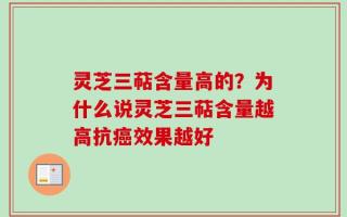 灵芝三萜含量高的？为什么说灵芝三萜含量越高抗癌效果越好