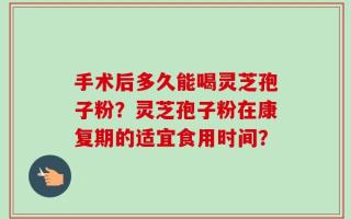 手术后多久能喝灵芝孢子粉？灵芝孢子粉在康复期的适宜食用时间？