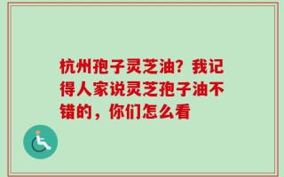 杭州孢子灵芝油？我记得人家说灵芝孢子油不错的，你们怎么看