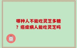 哪种人不能吃灵芝多糖？癌症病人能吃灵芝吗