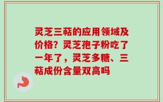 灵芝三萜的应用领域及价格？灵芝孢子粉吃了一年了，灵芝多糖、三萜成份含量双高吗