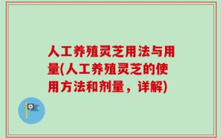 人工养殖灵芝用法与用量(人工养殖灵芝的使用方法和剂量，详解)