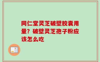 同仁堂灵芝破壁胶囊用量？破壁灵芝孢子粉应该怎么吃