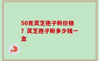 50克灵芝孢子粉价格？灵芝孢子粉多少钱一盒