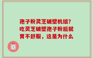 孢子粉灵芝破壁机组？吃灵芝破壁孢子粉后就胃不舒服，这是为什么