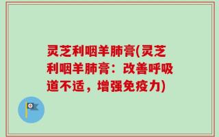 灵芝利咽羊肺膏(灵芝利咽羊肺膏：改善呼吸道不适，增强免疫力)