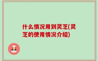 什么情况用到灵芝(灵芝的使用情况介绍)