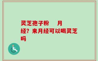 灵芝孢子粉    月经？来月经可以喝灵芝吗