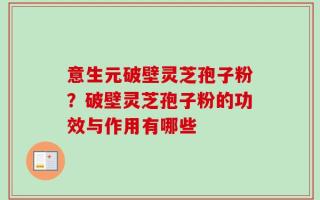 意生元破壁灵芝孢子粉？破壁灵芝孢子粉的功效与作用有哪些