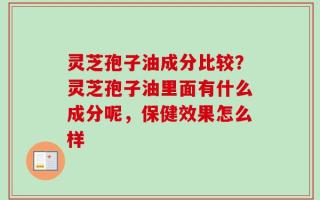 灵芝孢子油成分比较？灵芝孢子油里面有什么成分呢，保健效果怎么样