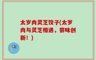 太岁肉灵芝饺子(太岁肉与灵芝相遇，尝味创新！)