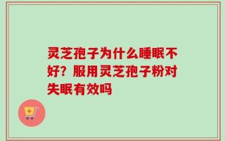 灵芝孢子为什么睡眠不好？服用灵芝孢子粉对失眠有效吗