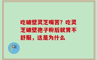 吃破壁灵芝嘴苦？吃灵芝破壁孢子粉后就胃不舒服，这是为什么