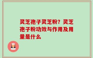 灵芝孢子灵芝粉？灵芝孢子粉功效与作用及用量是什么