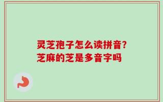 灵芝孢子怎么读拼音？芝麻的芝是多音字吗