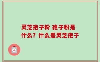 灵芝孢子粉 孢子粉是什么？什么是灵芝孢子