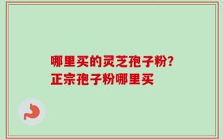 哪里买的灵芝孢子粉？正宗孢子粉哪里买