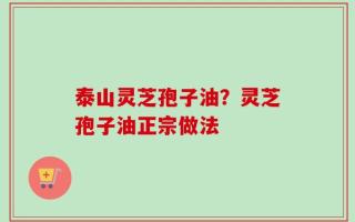 泰山灵芝孢子油？灵芝孢子油正宗做法