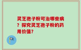 灵芝孢子粉可治哪些病？探究灵芝孢子粉的药用价值？