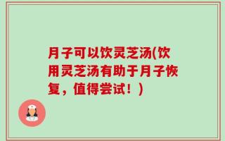 月子可以饮灵芝汤(饮用灵芝汤有助于月子恢复，值得尝试！)