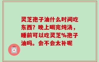 灵芝孢子油什么时间吃东西？晚上喝完炖汤，睡前可以吃灵芝%孢子油吗。会不会太补呢