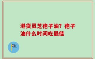 港货灵芝孢子油？孢子油什么时间吃最佳