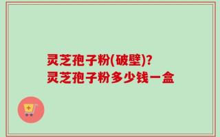 灵芝孢子粉(破壁)？灵芝孢子粉多少钱一盒