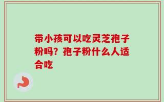 带小孩可以吃灵芝孢子粉吗？孢子粉什么人适合吃