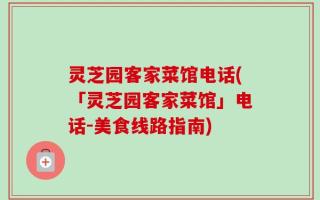 灵芝园客家菜馆电话(「灵芝园客家菜馆」电话-美食线路指南)