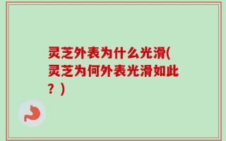 灵芝外表为什么光滑(灵芝为何外表光滑如此？)