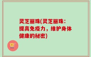 灵芝丽珠(灵芝丽珠：提高免疫力，维护身体健康的秘密)