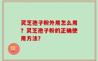 灵芝孢子粉外用怎么用？灵芝孢子粉的正确使用方法？