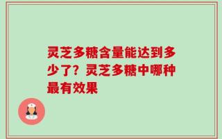 灵芝多糖含量能达到多少了？灵芝多糖中哪种最有效果