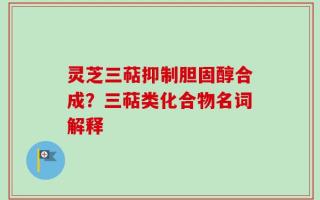 灵芝三萜抑制胆固醇合成？三萜类化合物名词解释